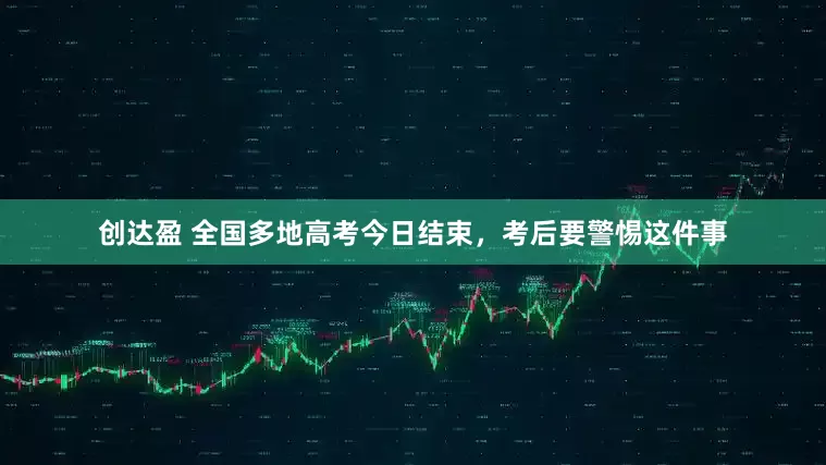 创达盈 全国多地高考今日结束，考后要警惕这件事