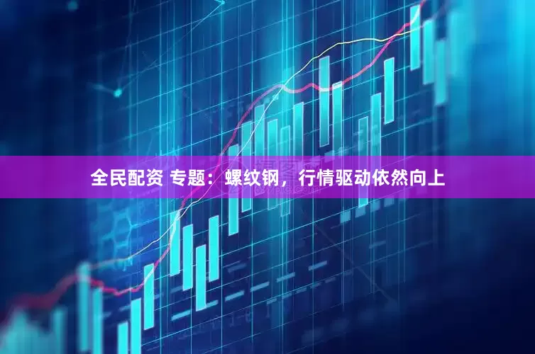 全民配资 专题：螺纹钢，行情驱动依然向上