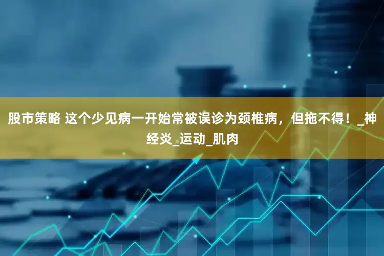 股市策略 这个少见病一开始常被误诊为颈椎病，但拖不得！_神经炎_运动_肌肉