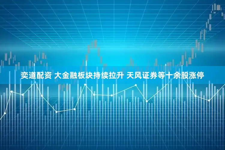 奕道配资 大金融板块持续拉升 天风证券等十余股涨停