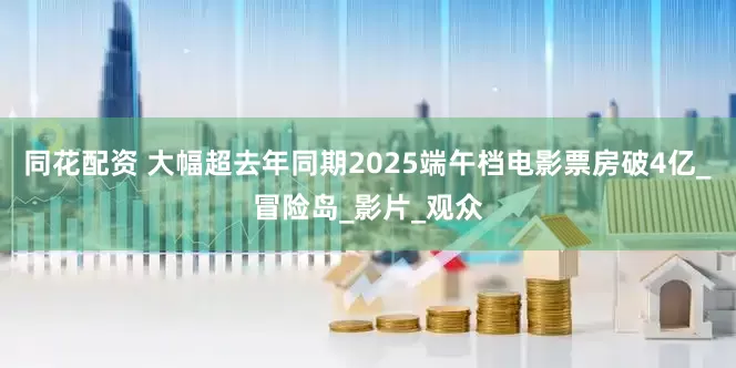 同花配资 大幅超去年同期2025端午档电影票房破4亿_冒险岛_影片_观众