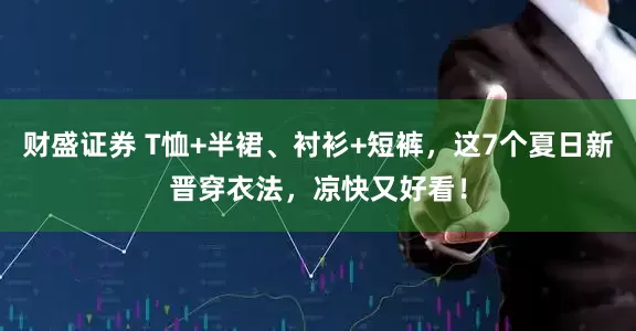 财盛证券 T恤+半裙、衬衫+短裤，这7个夏日新晋穿衣法，凉快又好看！
