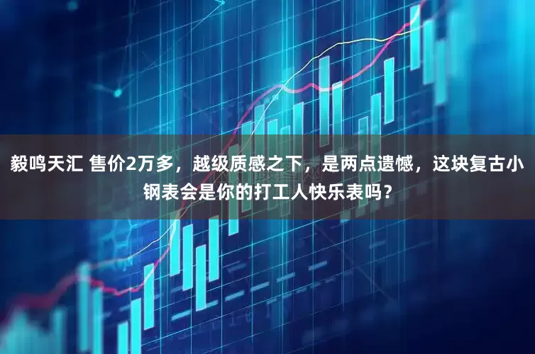 毅鸣天汇 售价2万多，越级质感之下，是两点遗憾，这块复古小钢表会是你的打工人快乐表吗？