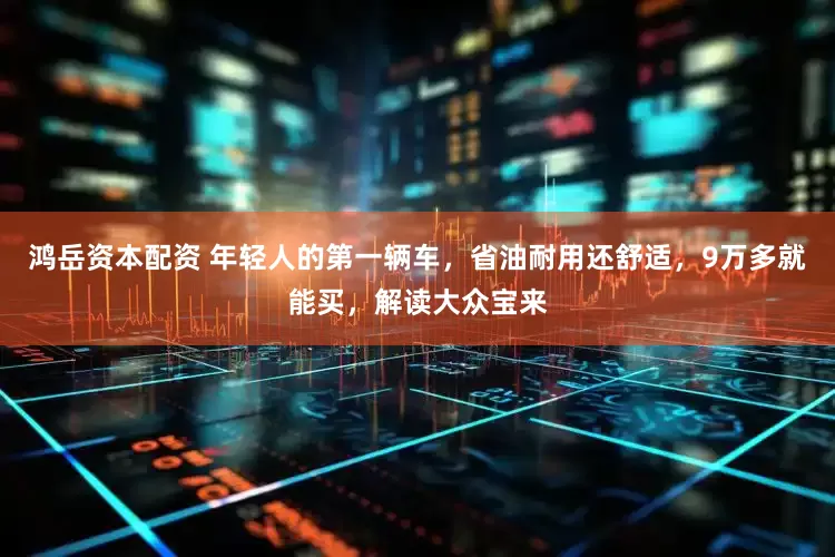 鸿岳资本配资 年轻人的第一辆车，省油耐用还舒适，9万多就能买，解读大众宝来