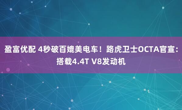 盈富优配 4秒破百媲美电车！路虎卫士OCTA官宣：搭载4.4T V8发动机