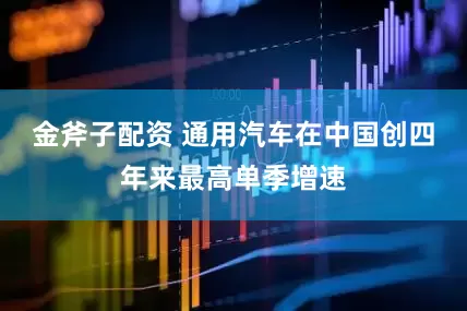 金斧子配资 通用汽车在中国创四年来最高单季增速