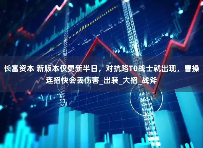 长富资本 新版本仅更新半日，对抗路T0战士就出现，曹操连招快会丢伤害_出装_大招_战斧