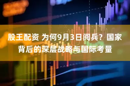 股王配资 为何9月3日阅兵？国家背后的深层战略与国际考量