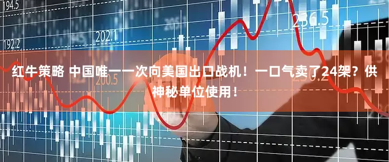 红牛策略 中国唯一一次向美国出口战机！一口气卖了24架？供神秘单位使用！