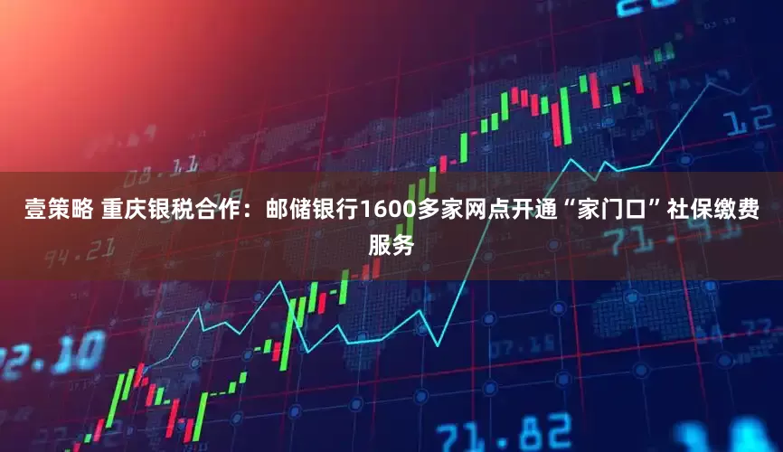 壹策略 重庆银税合作：邮储银行1600多家网点开通“家门口”社保缴费服务