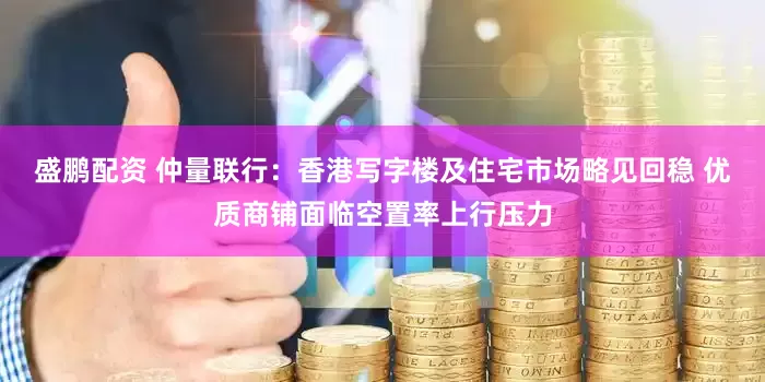 盛鹏配资 仲量联行：香港写字楼及住宅市场略见回稳 优质商铺面临空置率上行压力