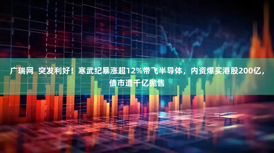 广瑞网  突发利好！寒武纪暴涨超12%带飞半导体，内资爆买港股200亿，债市遭千亿抛售