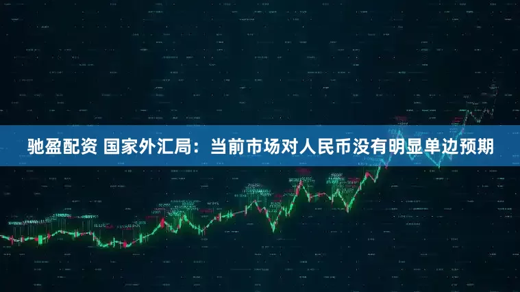 驰盈配资 国家外汇局：当前市场对人民币没有明显单边预期