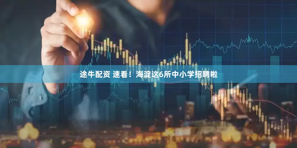 途牛配资 速看！海淀这6所中小学招聘啦