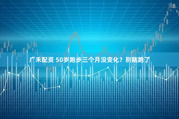 广禾配资 50岁跑步三个月没变化？别瞎跑了