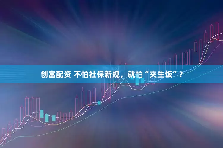 创富配资 不怕社保新规，就怕“夹生饭”？