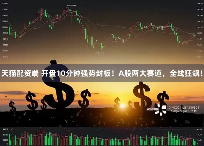 天猫配资端 开盘10分钟强势封板！A股两大赛道，全线狂飙！
