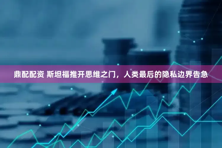 鼎配配资 斯坦福推开思维之门，人类最后的隐私边界告急
