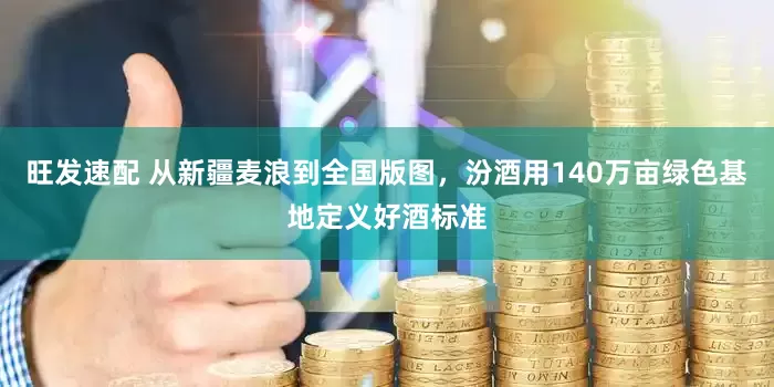 旺发速配 从新疆麦浪到全国版图，汾酒用140万亩绿色基地定义好酒标准