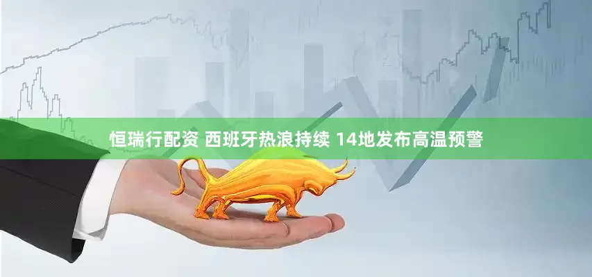 恒瑞行配资 西班牙热浪持续 14地发布高温预警