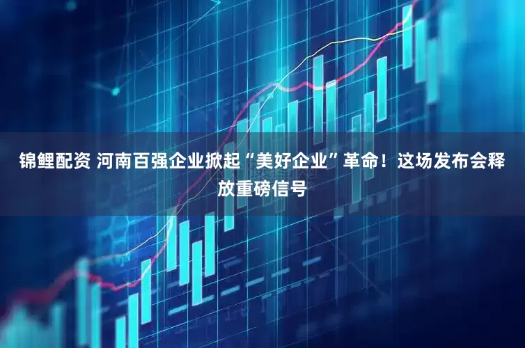 锦鲤配资 河南百强企业掀起“美好企业”革命！这场发布会释放重磅信号