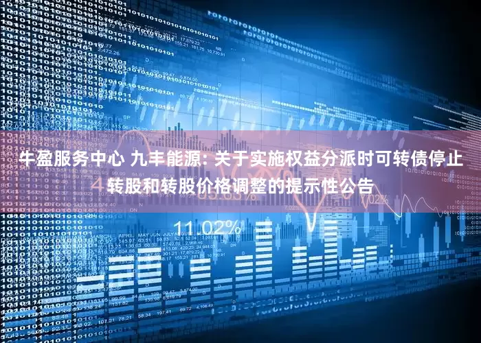 牛盈服务中心 九丰能源: 关于实施权益分派时可转债停止转股和转股价格调整的提示性公告