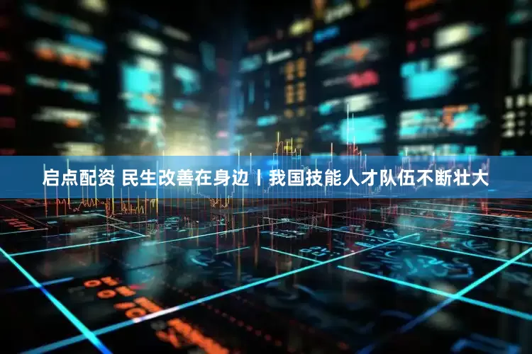 启点配资 民生改善在身边丨我国技能人才队伍不断壮大