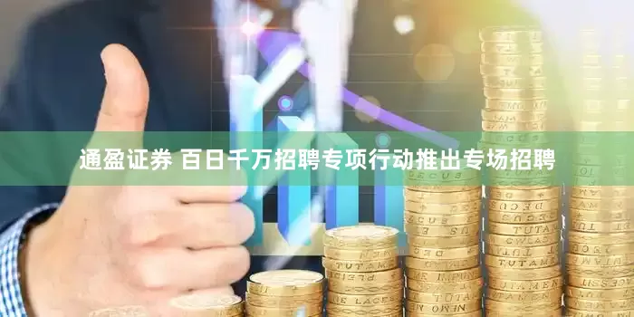 通盈证券 百日千万招聘专项行动推出专场招聘