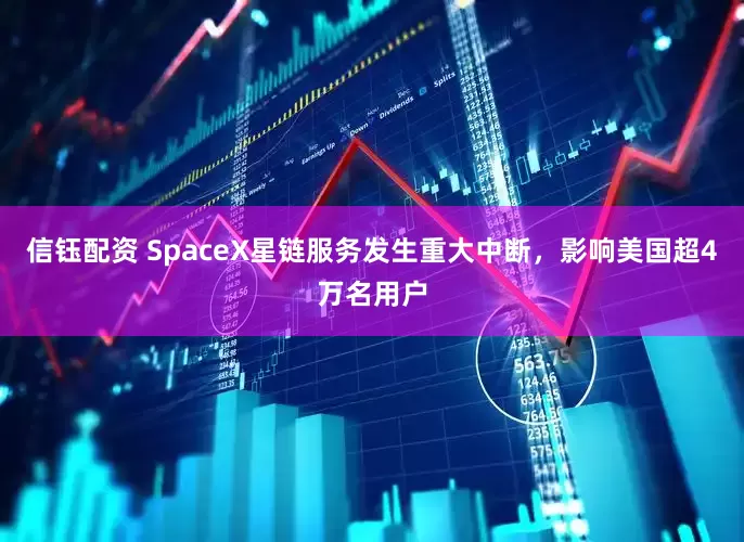 信钰配资 SpaceX星链服务发生重大中断，影响美国超4万名用户
