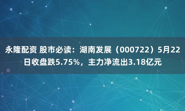 永隆配资 股市必读：湖南发展（000722）5月22日收盘跌5.75%，主力净流出3.18亿元