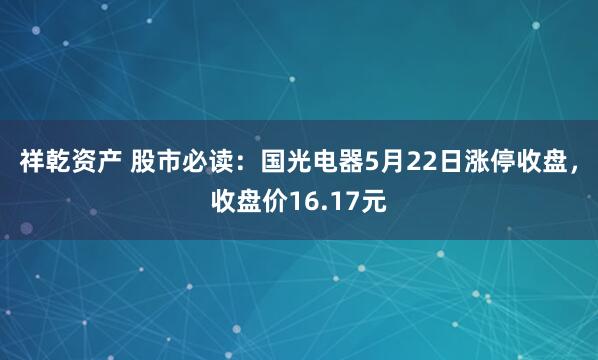 祥乾资产 股市必读：国光电器5月22日涨停收盘，收盘价16.17元