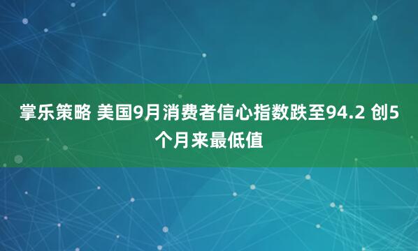 掌乐策略 美国9月消费者信心指数跌至94.2 创5个月来最低值