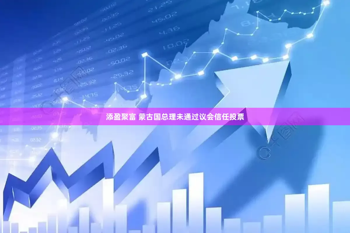 添盈聚富 蒙古国总理未通过议会信任投票