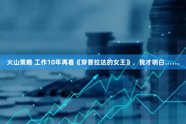 火山策略 工作10年再看《穿普拉达的女王》，我才明白……