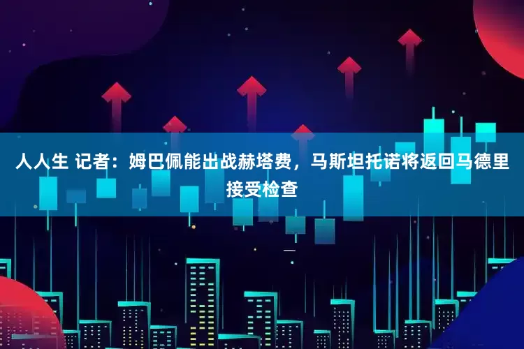 人人生 记者：姆巴佩能出战赫塔费，马斯坦托诺将返回马德里接受检查