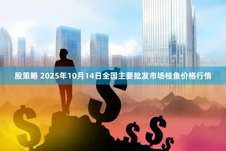 股策略 2025年10月14日全国主要批发市场桂鱼价格行情