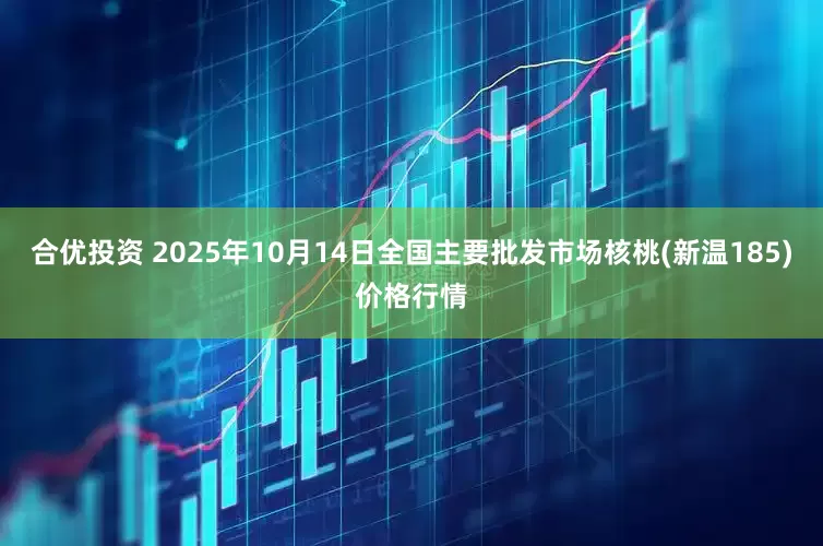 合优投资 2025年10月14日全国主要批发市场核桃(新温185)价格行情
