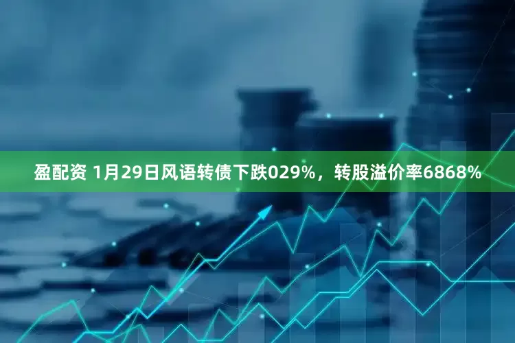 盈配资 1月29日风语转债下跌029%，转股溢价率6868%