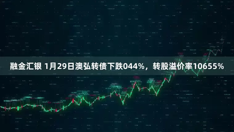 融金汇银 1月29日澳弘转债下跌044%，转股溢价率10655%