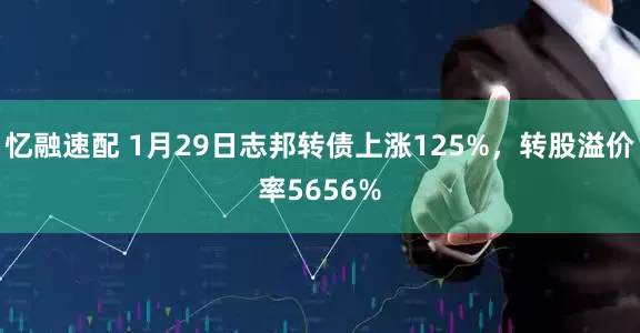 忆融速配 1月29日志邦转债上涨125%，转股溢价率5656%