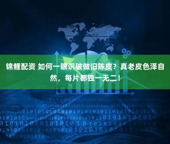 锦鲤配资 如何一眼识破做旧陈皮？真老皮色泽自然，每片都独一无二！