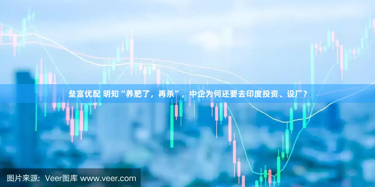 垒富优配 明知“养肥了，再杀”，中企为何还要去印度投资、设厂？
